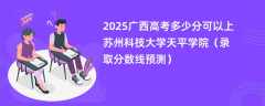 2025广西高考多少分可以上苏州科技大学天平学院（录取分数线预测）
