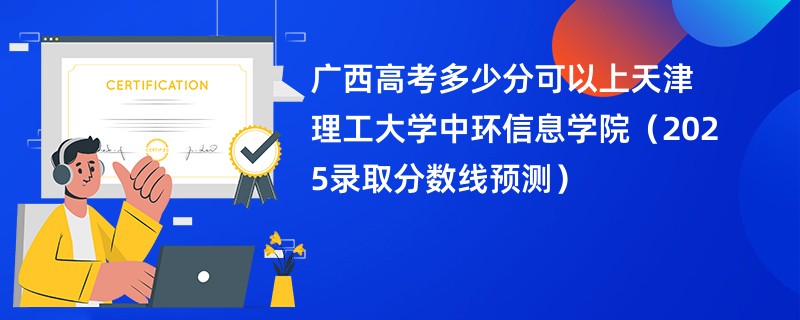 广西高考多少分可以上天津理工大学中环信息学院（2025录取分数线预测）