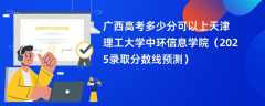 广西高考多少分可以上天津理工大学中环信息学院（2025录取分数线预测）