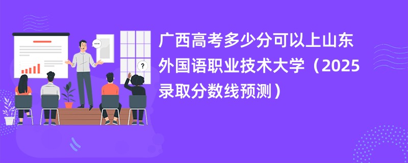 广西高考多少分可以上山东外国语职业技术大学（2025录取分数线预测）