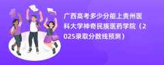 广西高考多少分能上贵州医科大学神奇民族医药学院（2025录取分数线预测）
