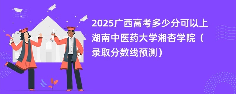 2025广西高考多少分可以上湖南中医药大学湘杏学院（录取分数线预测）