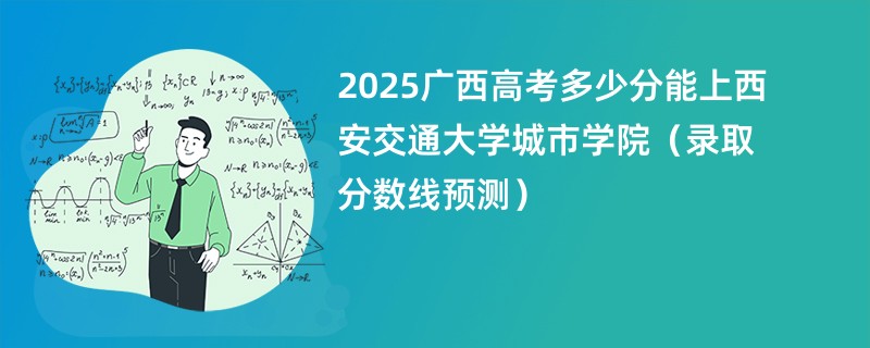 2025广西高考多少分能上西安交通大学城市学院（录取分数线预测）