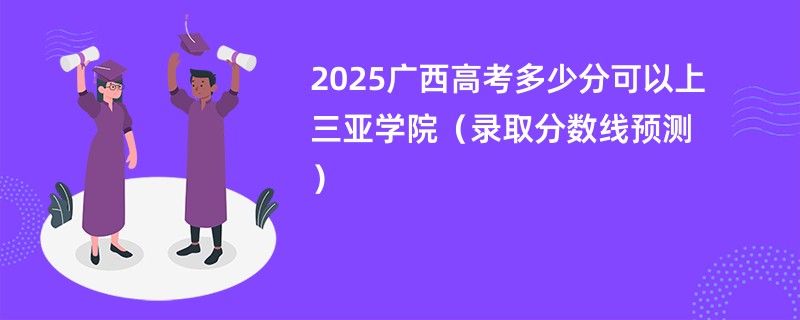 2025广西高考多少分可以上三亚学院（录取分数线预测）