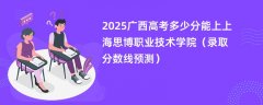 2025广西高考多少分能上上海思博职业技术学院(录取分数线预测)