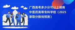 广西高考多少分可以上湖南中医药高等专科学校（2025录取分数线预测）