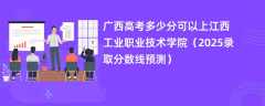 广西高考多少分可以上江西工业职业技术学院（2025录取分数线预测）