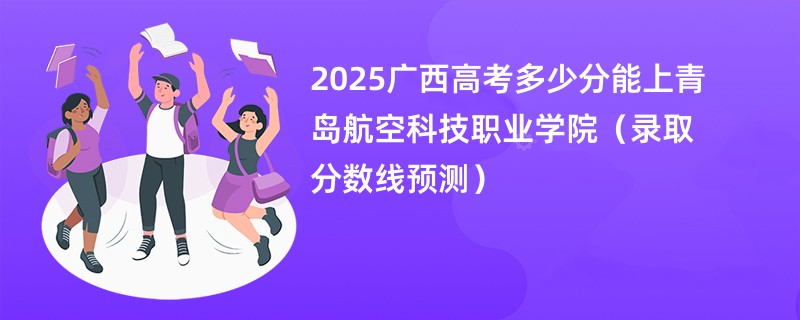 2025广西高考多少分能上青岛航空科技职业学院（录取分数线预测）