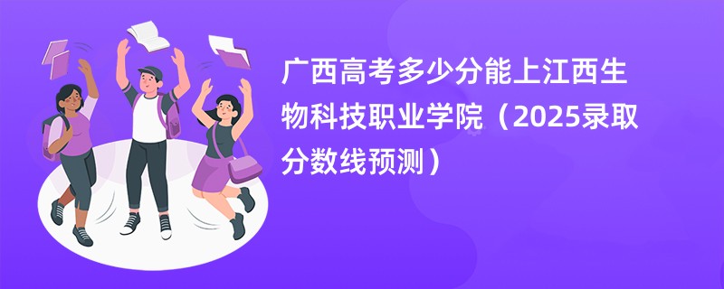 广西高考多少分能上江西生物科技职业学院（2025录取分数线预测）