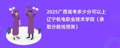 2025广西高考多少分可以上辽宁机电职业技术学院（录取分数线预测）