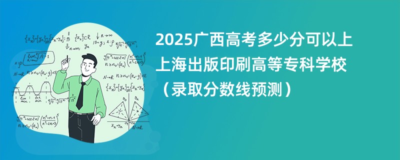 2025广西高考多少分可以上上海出版印刷高等专科学校（录取分数线预测）