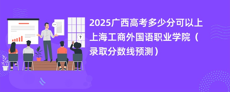 2025广西高考多少分可以上上海工商外国语职业学院(录取分数线预测)