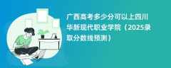 广西高考多少分可以上四川华新现代职业学院（2025录取分数线预测）