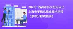 2025广西高考多少分可以上上海电子信息职业技术学院（录取分数线预测）