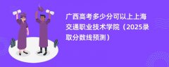 广西高考多少分可以上上海交通职业技术学院（2025录取分数线预测）