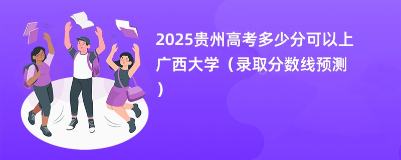 2025贵州高考多少分可以上广西大学（录取分数线预测）