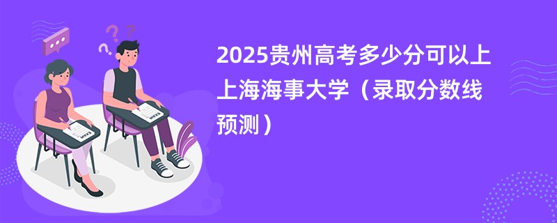 2025贵州高考多少分可以上上海海事大学（录取分数线预测）