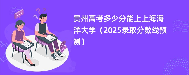 贵州高考多少分能上上海海洋大学（2025录取分数线预测）