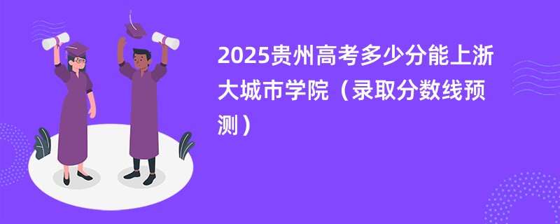 2025贵州高考多少分能上浙大城市学院（录取分数线预测）