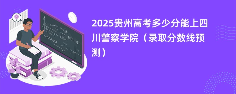 2025贵州高考多少分能上四川警察学院（录取分数线预测）