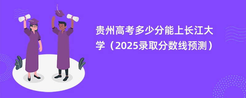 贵州高考多少分能上长江大学（2025录取分数线预测）