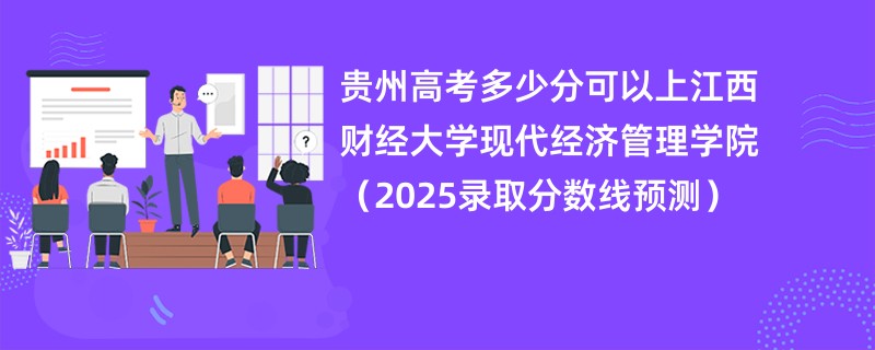 贵州高考多少分可以上江西财经大学现代经济管理学院（2025录取分数线预测）