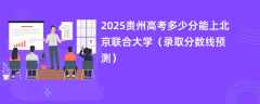 2025贵州高考多少分能上北京联合大学（录取分数线预测）