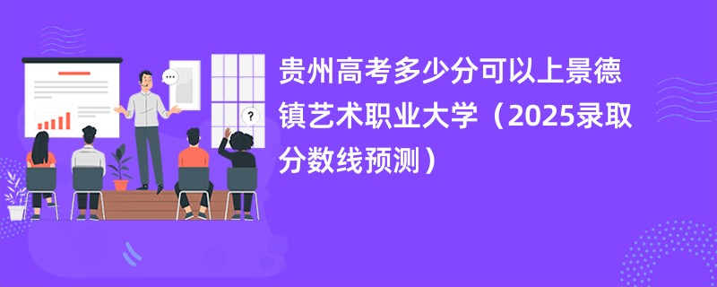 贵州高考多少分可以上景德镇艺术职业大学（2025录取分数线预测）