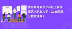贵州高考多少分可以上景德镇艺术职业大学（2025录取分数线预测）