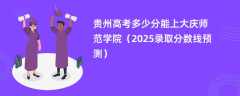 贵州高考多少分能上大庆师范学院（2025录取分数线预测）