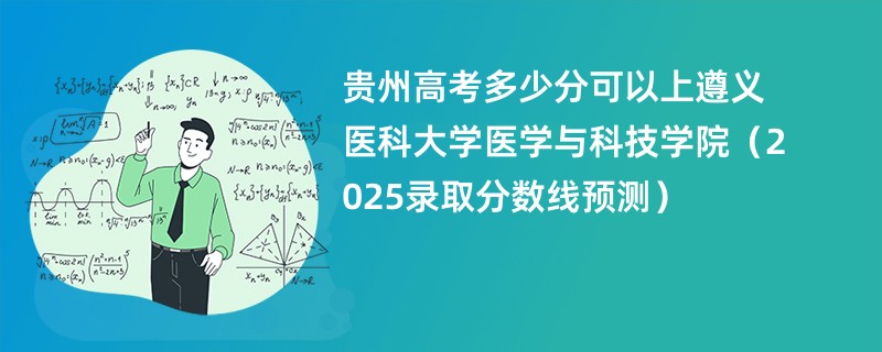 贵州高考多少分可以上遵义医科大学医学与科技学院（2025录取分数线预测）