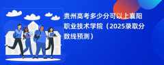 贵州高考多少分可以上襄阳职业技术学院（2025录取分数线预测）