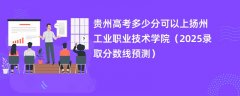 贵州高考多少分可以上扬州工业职业技术学院(2025录取分数线预测)