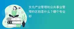 文化产业管理和公共事业管理的区别是什么？哪个专业好