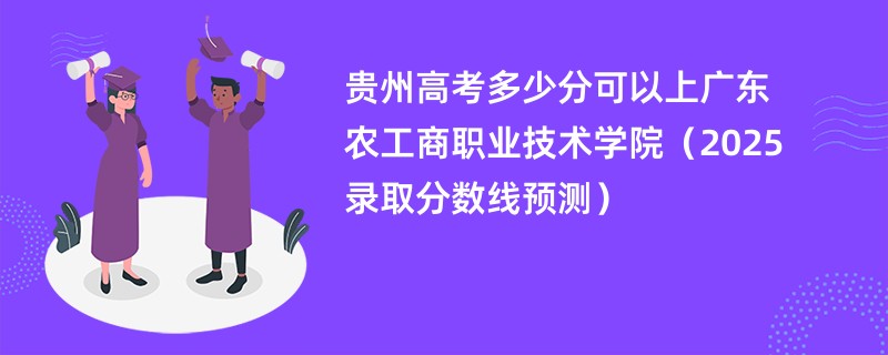 贵州高考多少分可以上广东农工商职业技术学院（2025录取分数线预测）