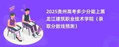 2025贵州高考多少分能上黑龙江建筑职业技术学院（录取分数线预测）