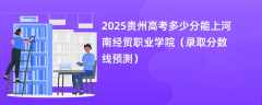 2025贵州高考多少分能上河南经贸职业学院（录取分数线预测）