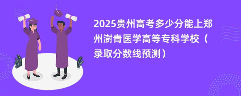 2025贵州高考多少分能上郑州澍青医学高等专科学校（录取分数线预测）