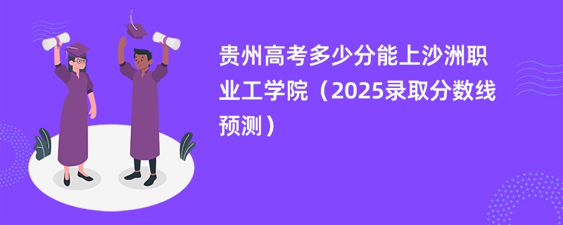 贵州高考多少分能上沙洲职业工学院（2025录取分数线预测）
