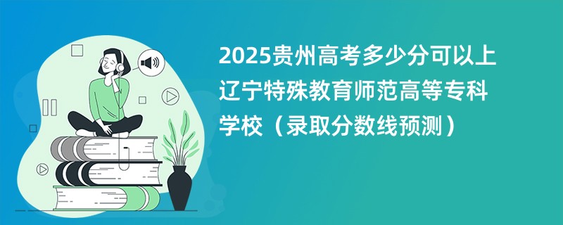 2025贵州高考多少分可以上辽宁特殊教育师范高等专科学校（录取分数线预测）