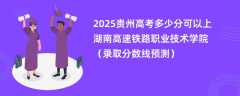 2025贵州高考多少分可以上湖南高速铁路职业技术学院（录取分数线预测）