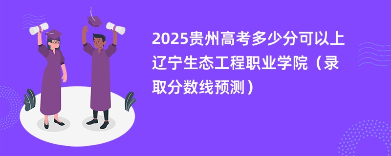 2025贵州高考多少分可以上辽宁生态工程职业学院（录取分数线预测）