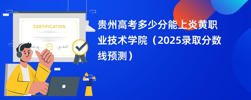 贵州高考多少分能上炎黄职业技术学院(2025录取分数线预测)
