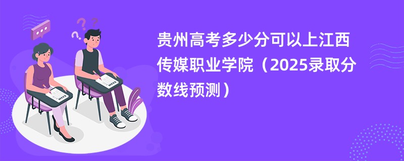 贵州高考多少分可以上江西传媒职业学院（2025录取分数线预测）