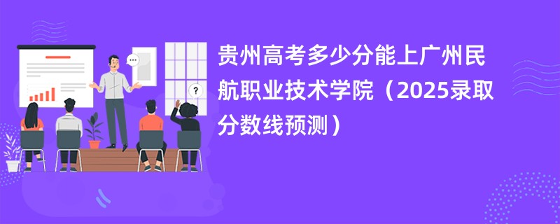 贵州高考多少分能上广州民航职业技术学院（2025录取分数线预测）
