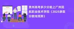 贵州高考多少分能上广州民航职业技术学院（2025录取分数线预测）