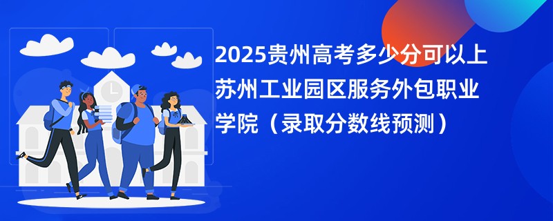 2025贵州高考多少分可以上苏州工业园区服务外包职业学院（录取分数线预测）