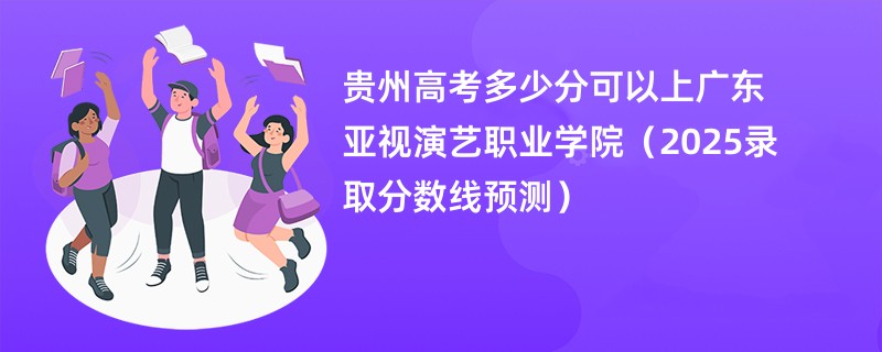 贵州高考多少分可以上广东亚视演艺职业学院（2025录取分数线预测）