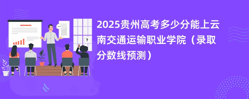 2025贵州高考多少分能上云南交通运输职业学院（录取分数线预测）