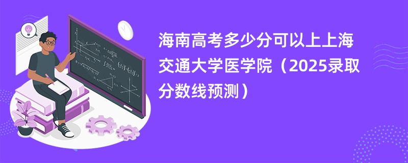 海南高考多少分可以上上海交通大学医学院（2025录取分数线预测）